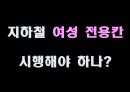 지하철 여성 전용칸 시행해야 하나? - 지하철여성전용칸,여성전용칸,지하철여성전용,여성전용지하철,여성노약자전용차량,여성노약자전용,다른나라의 여성전용칸 사례,설문조사.PPT자료 1페이지