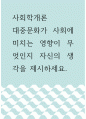 사회학개론 ) 대중문화가 사회에 미치는 영향이 무엇인지 자신의 생각을 제시하세요 1페이지