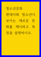 청소년문화 ) 현대사회 청소년이 보이는 새로운 문화를 제시하고 특징을 설명하시오 1페이지