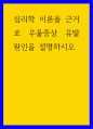 심리학 ) 심리학 이론을 근거로 우울증상 유발 원인을 설명하시오 1페이지
