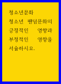 청소년문화 ) 청소년 팬덤문화의 긍정적인 영향과 부정적인 영향을 서술하시오 1페이지