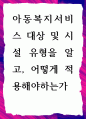[ 아동복지서비스 대상 및 시설 유형을 알고, 어떻게 적용 ] 1페이지