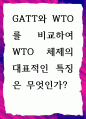 [ GATT와 WTO를 비교하여 WTO 체제의 대표적인 특징 ] 1페이지
