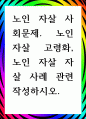 [ 노인 자살 사회문제. 노인 자살 고령화, 노인 자살 자살 사례 관련 작성 ] 1페이지