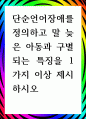 [ 단순언어장애를 정의하고 말 늦은 아동과 구별되는 특징을 1가지 이상 제시하시오 ] 1페이지