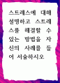 [ 스트레스에 대해 설명하고 스트레스를 해결할 수 있는 방법을 자신의 사례를 들어 서술하시오 ] 1페이지