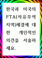 [ 한국과 미국의 FTA(자유무역지역)체결에 대한 개인적인 의견을 서술 ] 1페이지