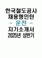 2025년 상반기 한국철도공사 채용형인턴 운전 자기소개서 합격예문 - 한국철도공사 채용형인턴 운전 자소서 한국철도공사 자기소개서 코레일 자기소개서 한국철도공사 자소서 1페이지
