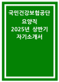 국민건강보험공단 요양직 자기소개서) 2025년 상반기 국민건강보험공단 요양직 자소서: 자신보다는 타인을 위해 행동했다 행동, 공직자 윤리의식, 집단 과제 해결 경험, 지원한 분야에 해당하는 전문성 (2025년 상반기 국민건강보험공단 요양직 자기소개서) 1페이지