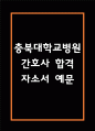 [충북대학교병원 간호사 합격 자기소개서] 충북대학교병원 간호사 합격 자소서 예문 (왜 충북대학교병원에 적합한 인재인지 강조한 자기소개서) 1페이지