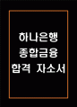 [하나은행 합격 자기소개서] 하나은행 종합금융 합격 자소서 예문 (왜 하나은행에 적합한 인재인지 강조한 자기소개서) 1페이지