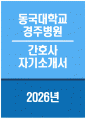 동국대학교경주병원 자소서 - 2026년 동국대학교경주병원 간호사 자기소개서 동국대학교경주병원 간호사 자소서 동국대학교경주병원 자기소개서 동국대학교경주병원 간호사 지원동기 1페이지