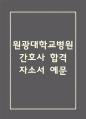 [원광대학교병원 간호사 자기소개서] 원광대학교병원 간호사 자소서 예문 (왜 원광대병원에 적합한 인재인지 강조한 자기소개서) 1페이지
